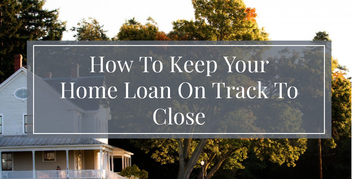 How To Keep Your Home Loan On Track To Close